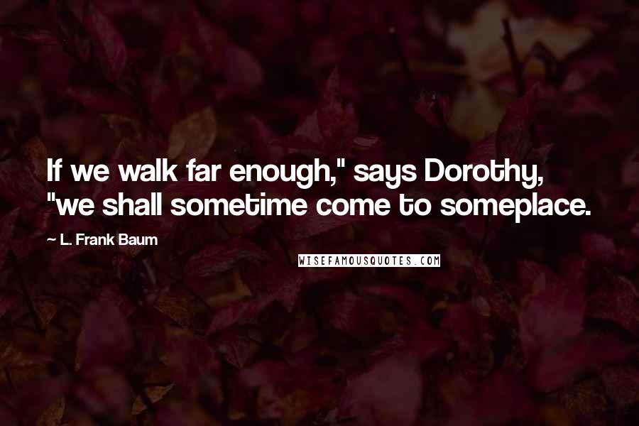 L. Frank Baum Quotes: If we walk far enough," says Dorothy, "we shall sometime come to someplace.