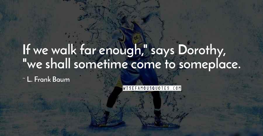 L. Frank Baum Quotes: If we walk far enough," says Dorothy, "we shall sometime come to someplace.