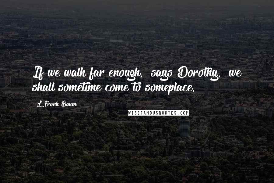 L. Frank Baum Quotes: If we walk far enough," says Dorothy, "we shall sometime come to someplace.