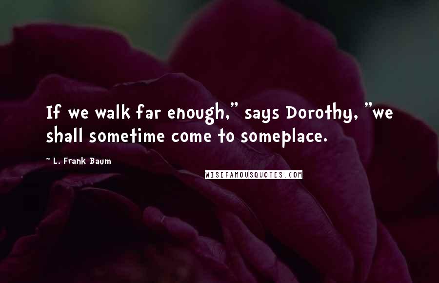 L. Frank Baum Quotes: If we walk far enough," says Dorothy, "we shall sometime come to someplace.