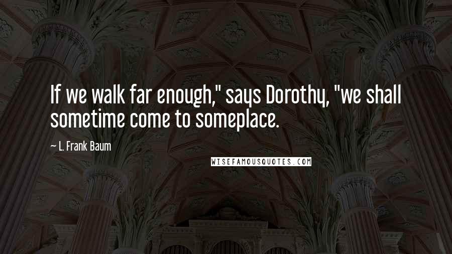 L. Frank Baum Quotes: If we walk far enough," says Dorothy, "we shall sometime come to someplace.