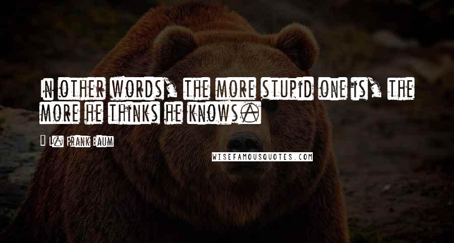 L. Frank Baum Quotes: In other words, the more stupid one is, the more he thinks he knows.