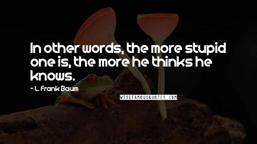 L. Frank Baum Quotes: In other words, the more stupid one is, the more he thinks he knows.