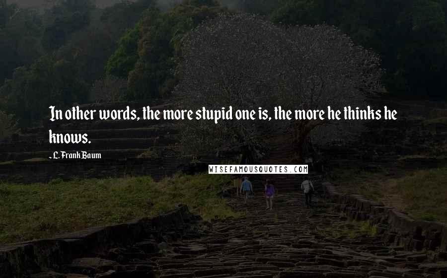 L. Frank Baum Quotes: In other words, the more stupid one is, the more he thinks he knows.
