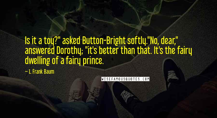 L. Frank Baum Quotes: Is it a toy?" asked Button-Bright softly."No, dear," answered Dorothy; "it's better than that. It's the fairy dwelling of a fairy prince.