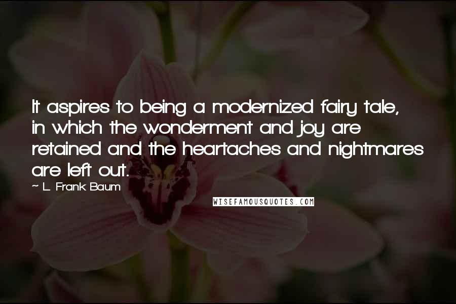 L. Frank Baum Quotes: It aspires to being a modernized fairy tale, in which the wonderment and joy are retained and the heartaches and nightmares are left out.