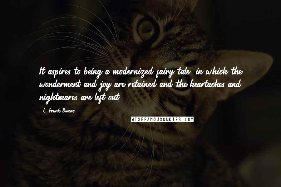 L. Frank Baum Quotes: It aspires to being a modernized fairy tale, in which the wonderment and joy are retained and the heartaches and nightmares are left out.