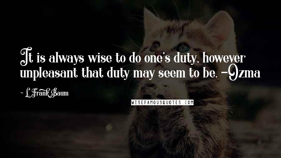 L. Frank Baum Quotes: It is always wise to do one's duty, however unpleasant that duty may seem to be. -Ozma