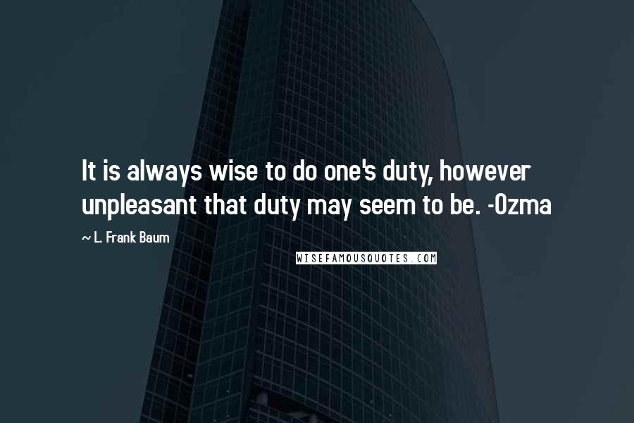 L. Frank Baum Quotes: It is always wise to do one's duty, however unpleasant that duty may seem to be. -Ozma