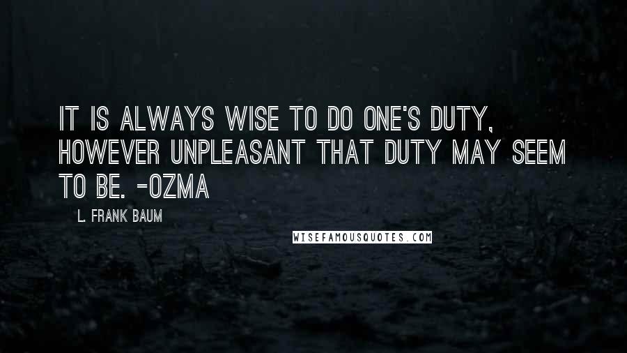 L. Frank Baum Quotes: It is always wise to do one's duty, however unpleasant that duty may seem to be. -Ozma