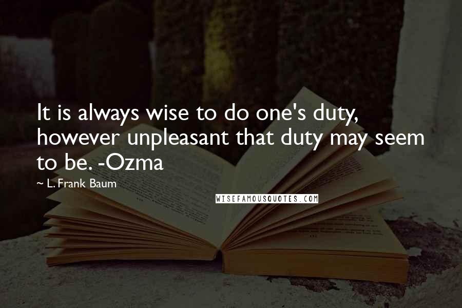 L. Frank Baum Quotes: It is always wise to do one's duty, however unpleasant that duty may seem to be. -Ozma