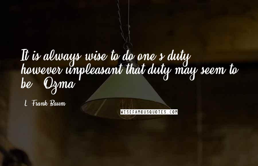 L. Frank Baum Quotes: It is always wise to do one's duty, however unpleasant that duty may seem to be. -Ozma