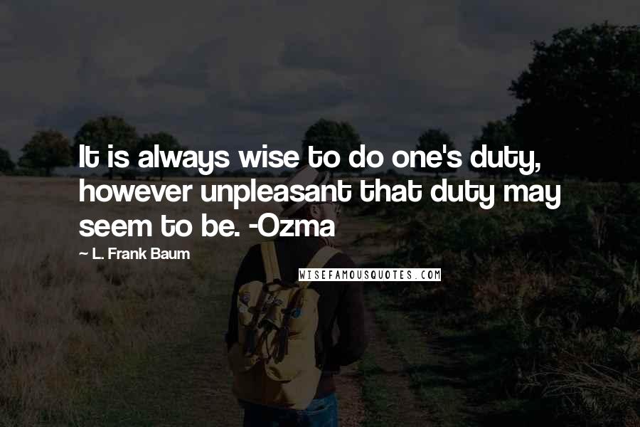 L. Frank Baum Quotes: It is always wise to do one's duty, however unpleasant that duty may seem to be. -Ozma