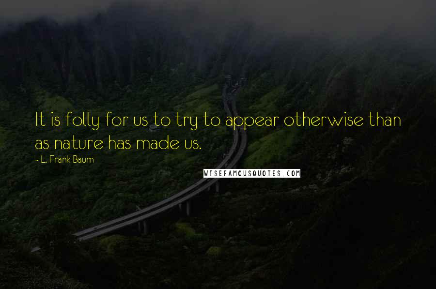 L. Frank Baum Quotes: It is folly for us to try to appear otherwise than as nature has made us.