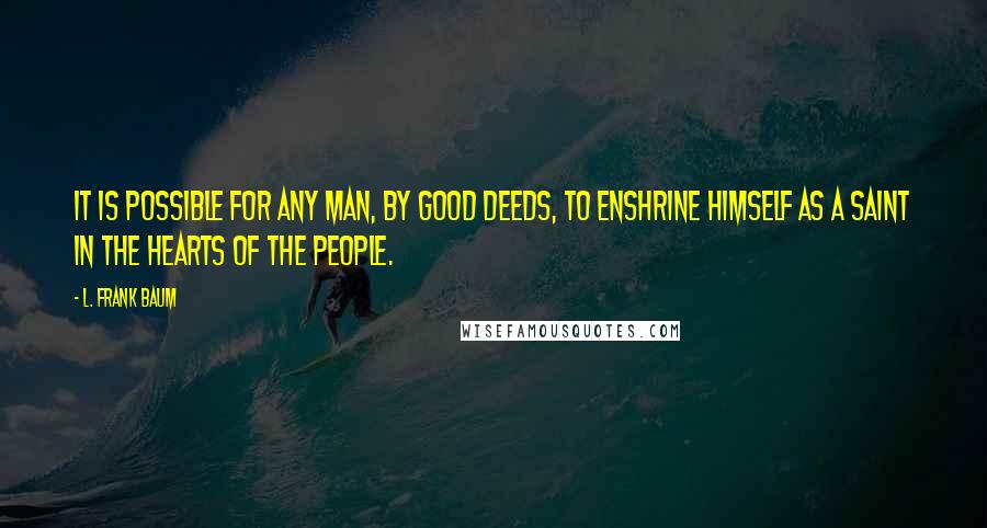 L. Frank Baum Quotes: It is possible for any man, by good deeds, to enshrine himself as a Saint in the hearts of the people.