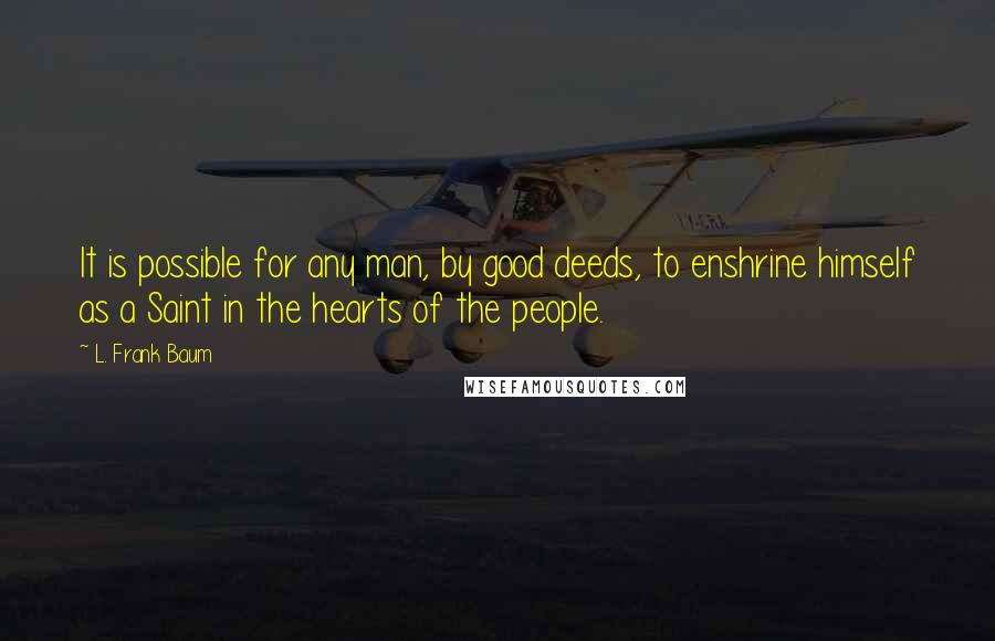 L. Frank Baum Quotes: It is possible for any man, by good deeds, to enshrine himself as a Saint in the hearts of the people.