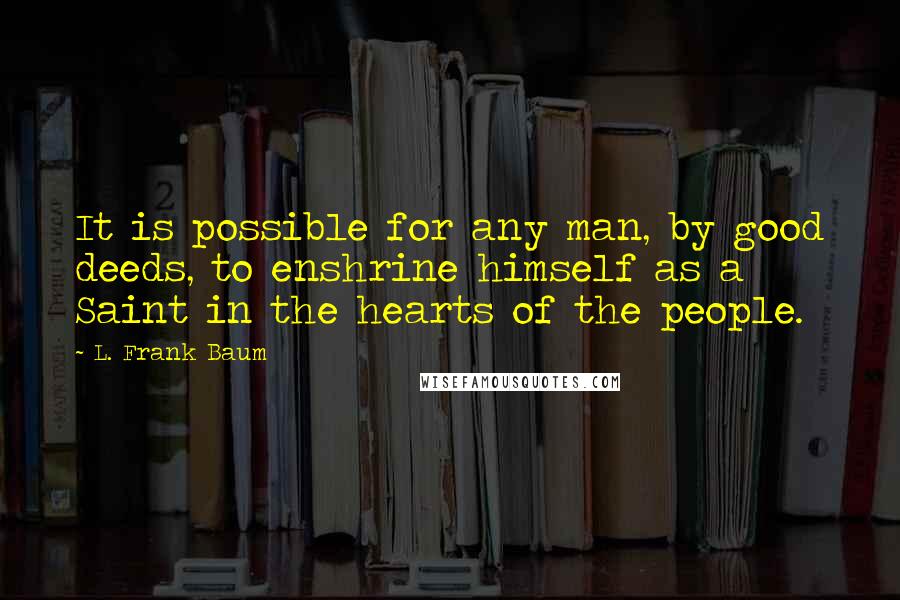 L. Frank Baum Quotes: It is possible for any man, by good deeds, to enshrine himself as a Saint in the hearts of the people.