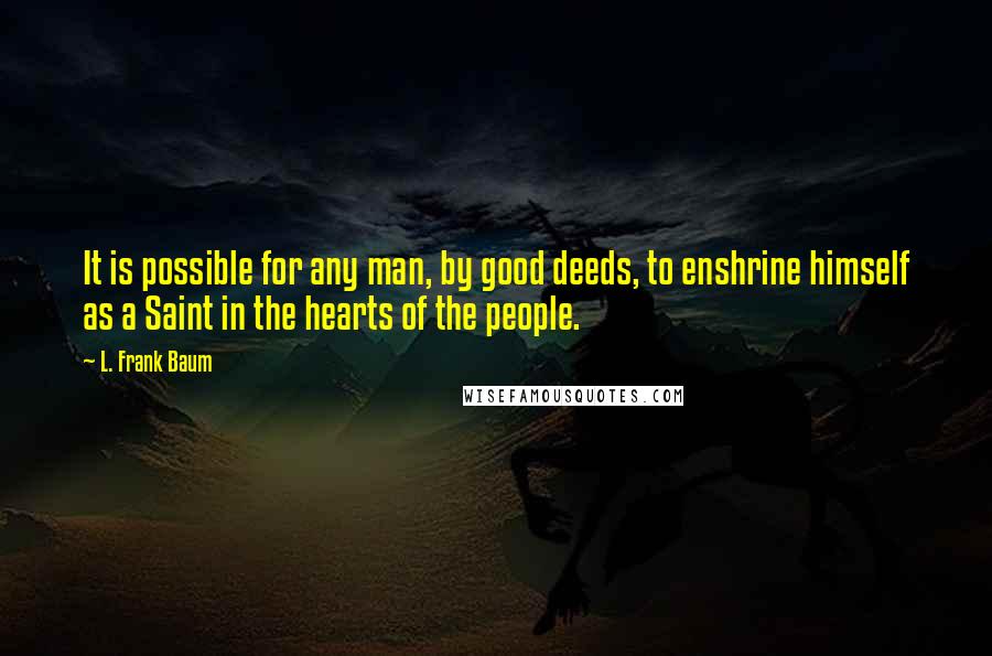 L. Frank Baum Quotes: It is possible for any man, by good deeds, to enshrine himself as a Saint in the hearts of the people.