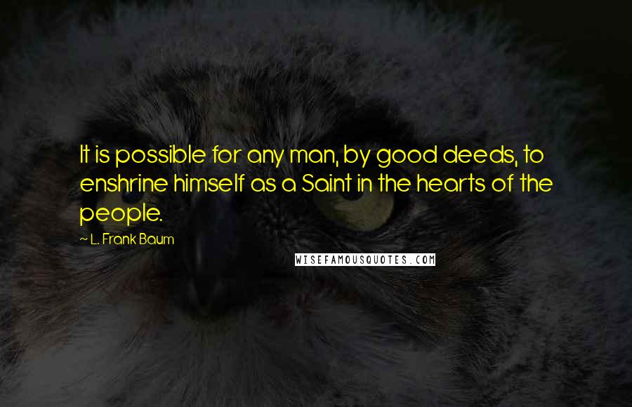 L. Frank Baum Quotes: It is possible for any man, by good deeds, to enshrine himself as a Saint in the hearts of the people.