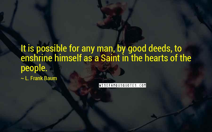 L. Frank Baum Quotes: It is possible for any man, by good deeds, to enshrine himself as a Saint in the hearts of the people.