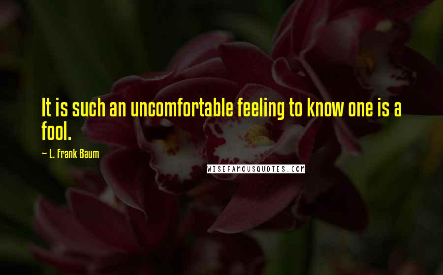 L. Frank Baum Quotes: It is such an uncomfortable feeling to know one is a fool.