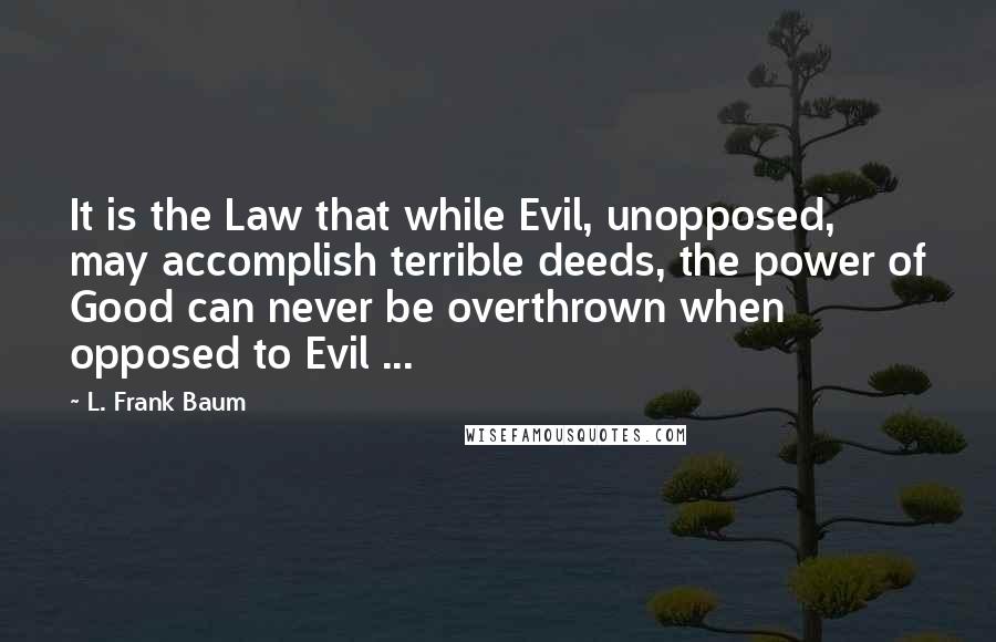 L. Frank Baum Quotes: It is the Law that while Evil, unopposed, may accomplish terrible deeds, the power of Good can never be overthrown when opposed to Evil ...