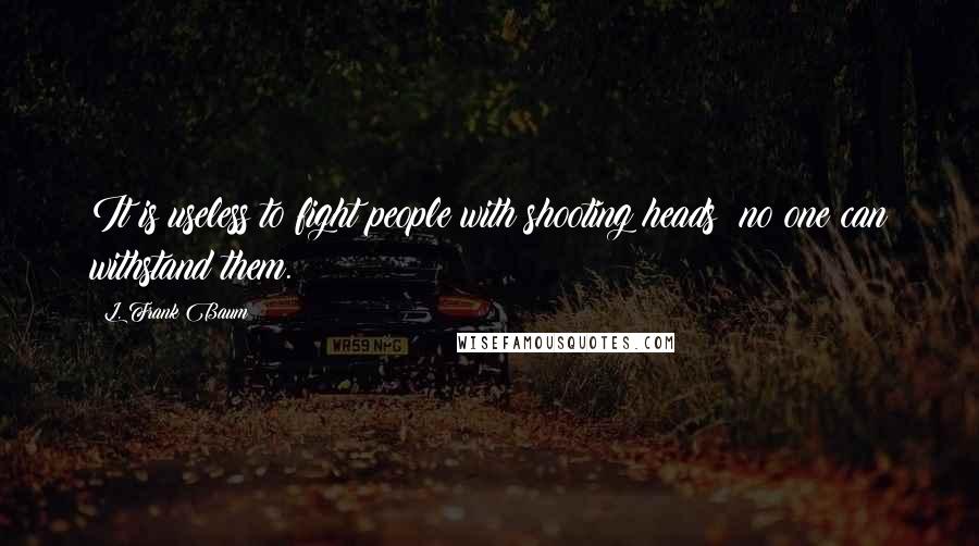 L. Frank Baum Quotes: It is useless to fight people with shooting heads; no one can withstand them.