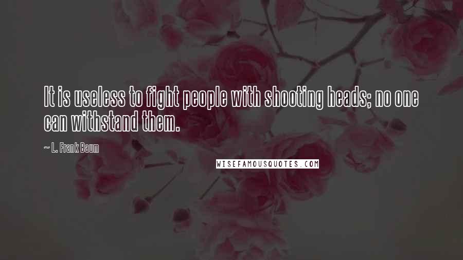 L. Frank Baum Quotes: It is useless to fight people with shooting heads; no one can withstand them.