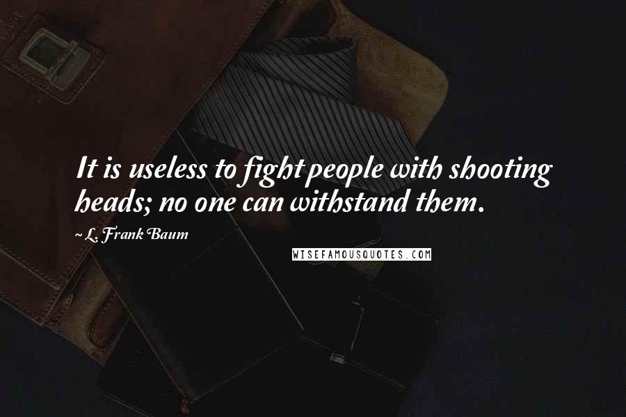 L. Frank Baum Quotes: It is useless to fight people with shooting heads; no one can withstand them.