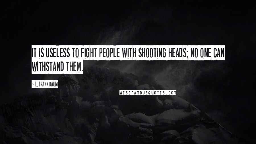 L. Frank Baum Quotes: It is useless to fight people with shooting heads; no one can withstand them.