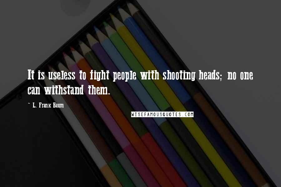 L. Frank Baum Quotes: It is useless to fight people with shooting heads; no one can withstand them.