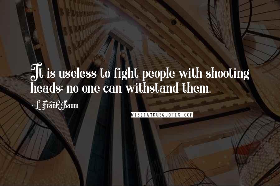 L. Frank Baum Quotes: It is useless to fight people with shooting heads; no one can withstand them.