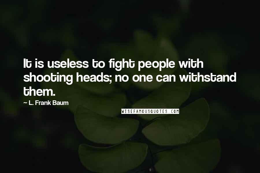 L. Frank Baum Quotes: It is useless to fight people with shooting heads; no one can withstand them.