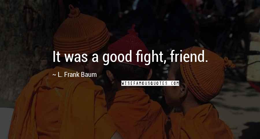 L. Frank Baum Quotes: It was a good fight, friend.