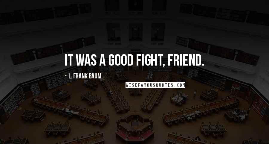 L. Frank Baum Quotes: It was a good fight, friend.