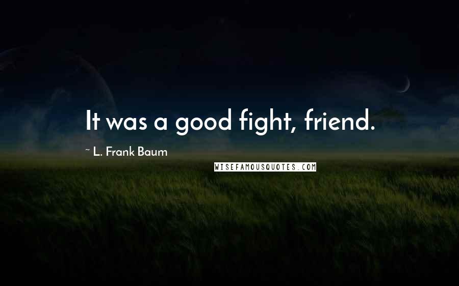 L. Frank Baum Quotes: It was a good fight, friend.