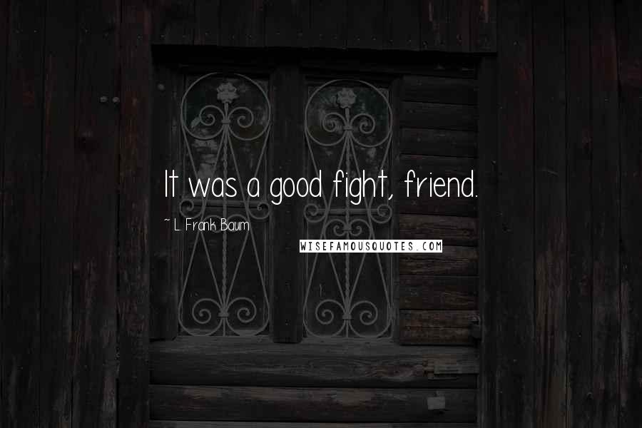 L. Frank Baum Quotes: It was a good fight, friend.