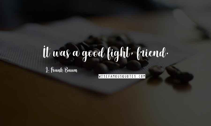 L. Frank Baum Quotes: It was a good fight, friend.