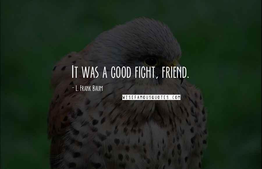 L. Frank Baum Quotes: It was a good fight, friend.