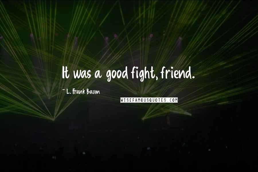 L. Frank Baum Quotes: It was a good fight, friend.