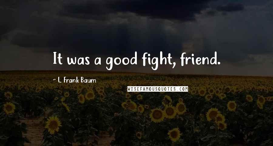 L. Frank Baum Quotes: It was a good fight, friend.