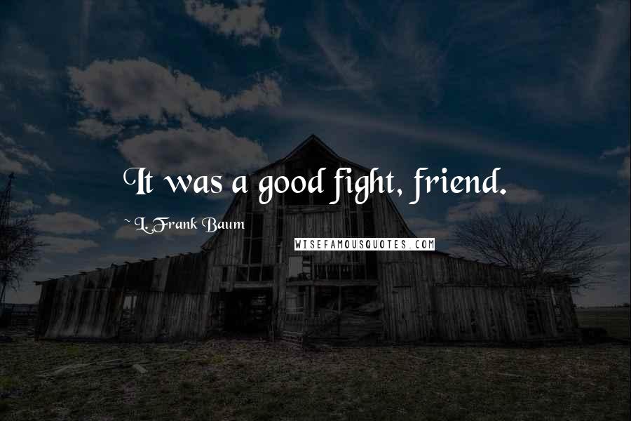 L. Frank Baum Quotes: It was a good fight, friend.