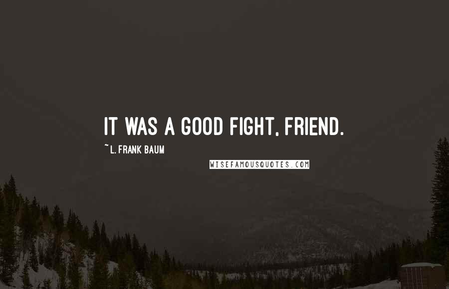 L. Frank Baum Quotes: It was a good fight, friend.