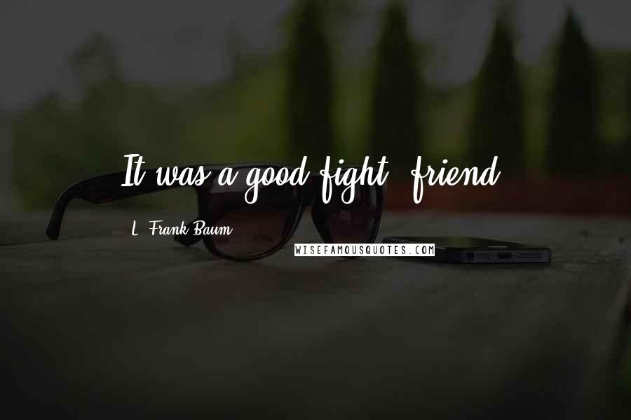 L. Frank Baum Quotes: It was a good fight, friend.