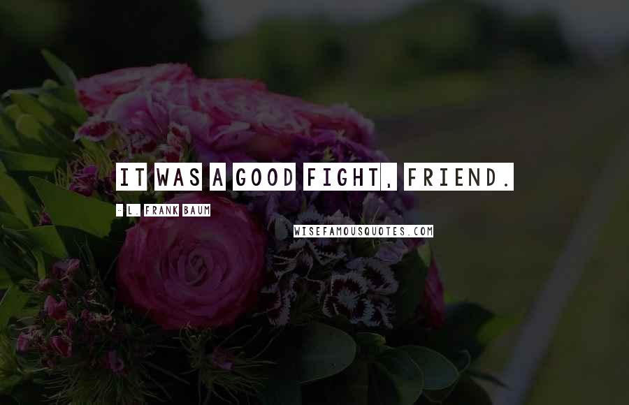 L. Frank Baum Quotes: It was a good fight, friend.