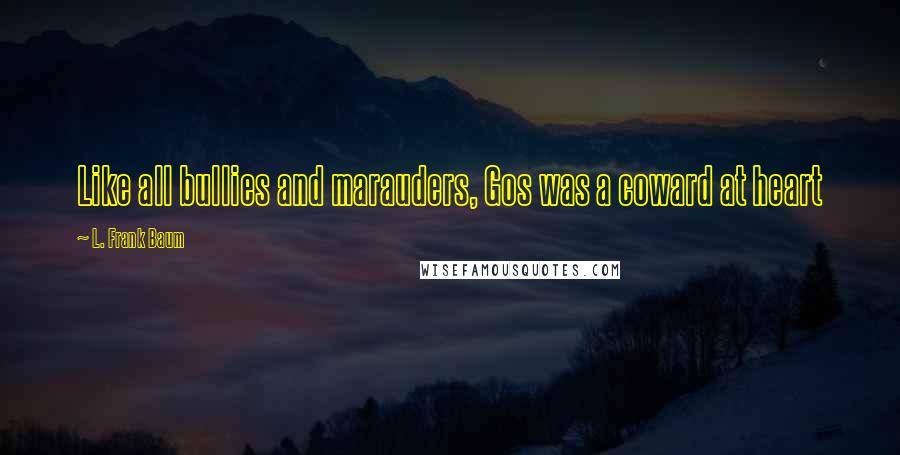 L. Frank Baum Quotes: Like all bullies and marauders, Gos was a coward at heart