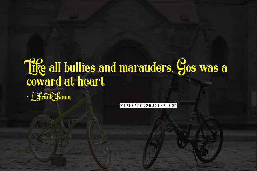 L. Frank Baum Quotes: Like all bullies and marauders, Gos was a coward at heart