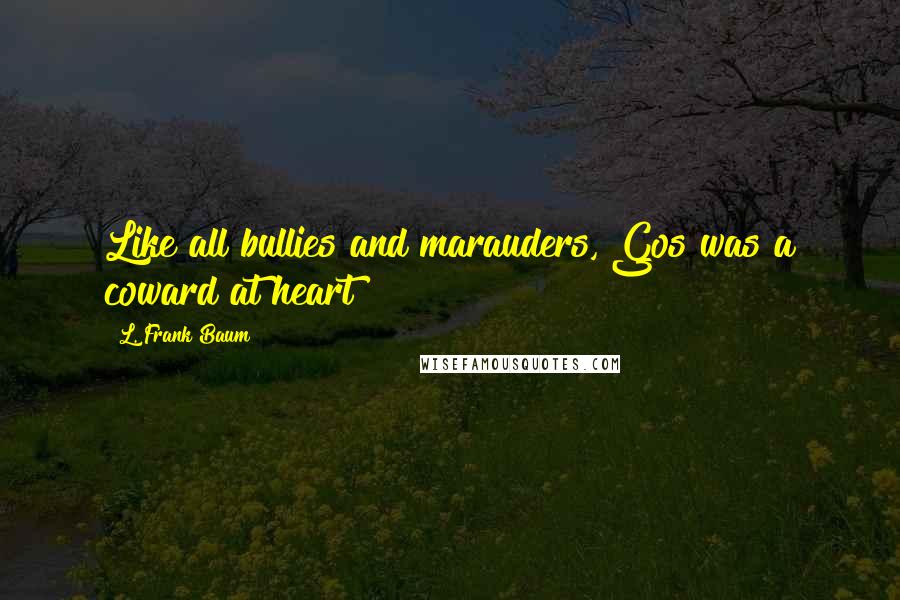 L. Frank Baum Quotes: Like all bullies and marauders, Gos was a coward at heart