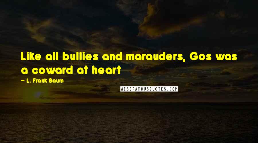 L. Frank Baum Quotes: Like all bullies and marauders, Gos was a coward at heart