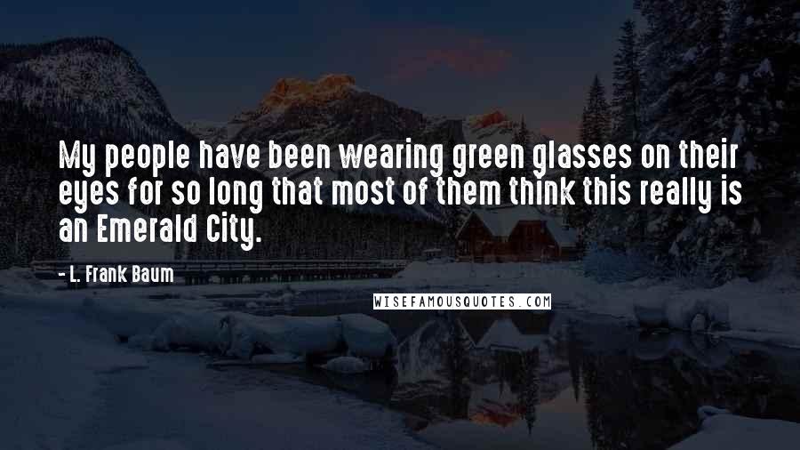 L. Frank Baum Quotes: My people have been wearing green glasses on their eyes for so long that most of them think this really is an Emerald City.